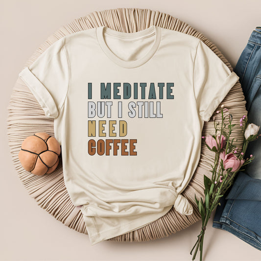 I Meditate But I Still Need Coffee T-Shirt
